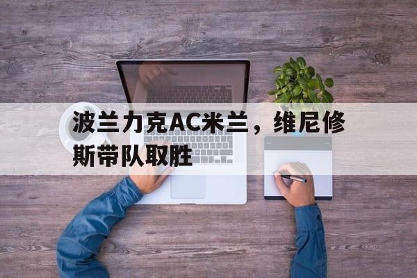 波兰力克AC米兰，维尼修斯带队取胜