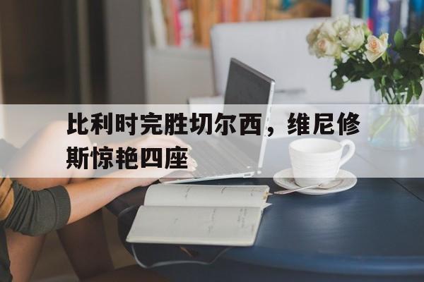比利时完胜切尔西，维尼修斯惊艳四座